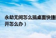 永劫無間怎么搞桌面快捷圖標(biāo)（永劫無間桌面快捷方式打不開怎么辦）