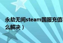 永劫無間steam國服充值界面（永劫無間卡在進(jìn)游戲界面怎么解決）