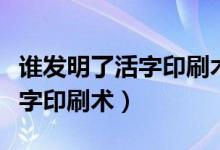 誰發(fā)明了活字印刷術(shù)的所有資料（誰發(fā)明了活字印刷術(shù)）