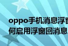 oppo手機消息浮窗怎么關(guān)閉（oppo手機如何啟用浮窗回消息）
