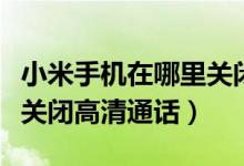 小米手機(jī)在哪里關(guān)閉高清通話（小米手機(jī)怎么關(guān)閉高清通話）