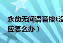 永劫無間語音按t沒反應(yīng)（永劫無間語音沒反應(yīng)怎么辦）