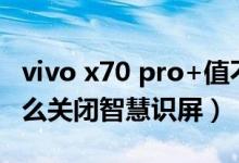 vivo x70 pro+值不值得買（vivox70pro 怎么關(guān)閉智慧識屏）