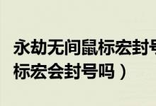 永劫無間鼠標(biāo)宏封號幾率大嗎（永劫無間用鼠標(biāo)宏會封號嗎）