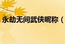永劫無(wú)間武俠昵稱（永劫無(wú)間武俠怎么取名）