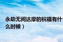 永劫無間達(dá)摩的祝福有什么用（永劫無間達(dá)摩的祝福時間什么時候）