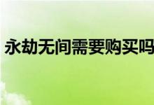永劫無(wú)間需要購(gòu)買嗎（永劫無(wú)間需要購(gòu)買嗎）