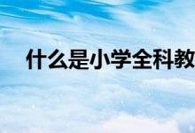 什么是小學(xué)全科教師？是每科都能教嗎？