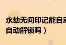 永劫無(wú)間印記能自動(dòng)解鎖嗎（永劫無(wú)間印記會(huì)自動(dòng)解鎖嗎）