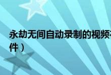 永劫無(wú)間自動(dòng)錄制的視頻在哪（永劫無(wú)間精彩錄制在哪個(gè)文件）