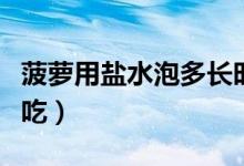 菠蘿用鹽水泡多長時間（菠蘿用鹽水泡多久能吃）