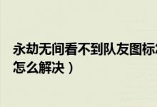 永劫無(wú)間看不到隊(duì)友圖標(biāo)怎么辦（永劫無(wú)間聽(tīng)不到隊(duì)友說(shuō)話怎么解決）