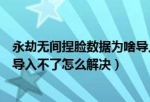 永劫無間捏臉數(shù)據(jù)為啥導(dǎo)入不了（永劫無間捏臉數(shù)據(jù)二維碼導(dǎo)入不了怎么解決）