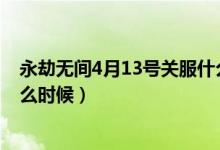 永劫無(wú)間4月13號(hào)關(guān)服什么時(shí)候開(kāi)（永劫無(wú)間開(kāi)服時(shí)間是什么時(shí)候）