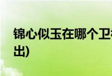 錦心似玉在哪個衛(wèi)視播出(錦心似玉在哪里播出)