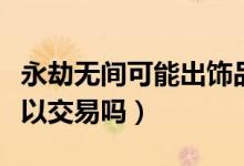 永劫無(wú)間可能出飾品交易嗎（永劫無(wú)間飾品可以交易嗎）