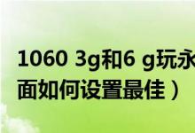 1060 3g和6 g玩永劫無(wú)間（永劫無(wú)間1060畫(huà)面如何設(shè)置最佳）