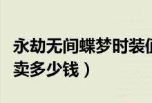 永劫無間蝶夢(mèng)時(shí)裝值多少錢（永劫無間蝶夢(mèng)能賣多少錢）