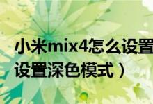 小米mix4怎么設置深色模式（小米mix4怎么設置深色模式）