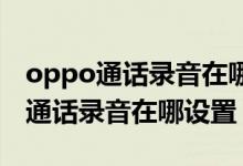 oppo通話錄音在哪里設置方法（OPPO手機通話錄音在哪設置）