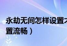 永劫無間怎樣設(shè)置才能流暢（永劫無間怎么設(shè)置流暢）