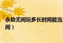 永劫無間玩多長時間能當(dāng)大神（永劫無間玩一把需要多長時間）