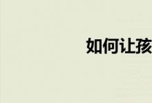 如何讓孩子學(xué)習(xí)作文？