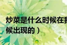 炒菜是什么時(shí)候在我國流行的（炒菜是什么時(shí)候出現(xiàn)的）