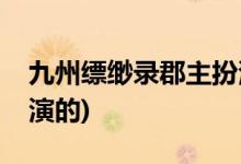九州縹緲?shù)浛ぶ靼缪菡?九州縹緲?shù)洶倮锢Q誰(shuí)演的)