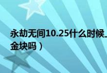 永劫無間10.25什么時(shí)候上正式服（永劫無間正式服還有送金塊嗎）