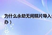 為什么永劫無間照片導(dǎo)入失?。ㄓ澜贌o間照片導(dǎo)入不了怎么辦）