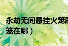 永劫無間懸掛火籠刷新地點（永劫無間懸掛火籠在哪）