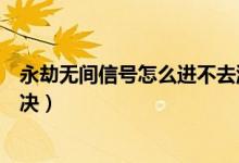 永劫無間信號怎么進不去游戲（永劫無間打不開游戲怎么解決）