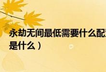 永劫無間最低需要什么配置（永劫無間最低和推薦配置分別是什么）