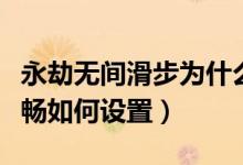 永劫無間滑步為什么不流暢（永劫無間畫面流暢如何設(shè)置）