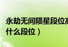 永劫無間隕星段位高嘛（永劫無間隕星上面是什么段位）