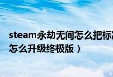 steam永劫無間怎么把標準版升級（steam普通班永劫無間怎么升級終極版）