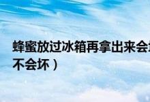蜂蜜放過冰箱再拿出來會(huì)壞嗎（蜂蜜從冰箱拿出來放外面會(huì)不會(huì)壞）