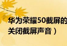 華為榮耀50截屏的方法有幾種（榮耀50怎么關閉截屏聲音）