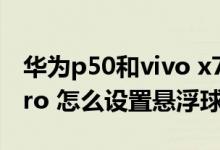 華為p50和vivo x70pro 怎么選（vivox70pro 怎么設置懸浮球）
