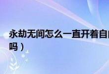 永劫無間怎么一直開著自由麥（永劫無間自由麥別人能聽到嗎）