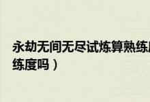 永劫無(wú)間無(wú)盡試煉算熟練度嗎（永劫無(wú)間無(wú)盡試煉加武器熟練度嗎）