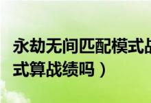 永劫無(wú)間匹配模式戰(zhàn)績(jī)查詢（永劫無(wú)間匹配模式算戰(zhàn)績(jī)嗎）