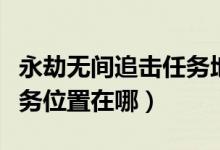 永劫無(wú)間追擊任務(wù)地點(diǎn)大全（永劫無(wú)間追擊任務(wù)位置在哪）