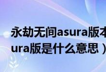 永劫無(wú)間asura版本是什么意思（永劫無(wú)間asura版是什么意思）