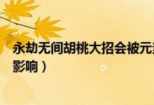 永劫無(wú)間胡桃大招會(huì)被元素影響（永劫無(wú)間胡桃大招被元素影響）