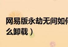 網(wǎng)易版永劫無間如何刪除（永劫無間網(wǎng)易版怎么卸載）