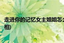 走進(jìn)你的記憶女主姐姐怎么死的(走進(jìn)你的記憶安逸死亡的真相)