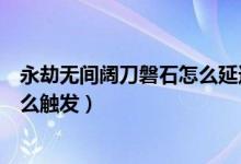 永劫無(wú)間闊刀磐石怎么延遲觸發(fā)（永劫無(wú)間闊刀磐石架勢(shì)怎么觸發(fā)）