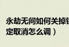 永劫無(wú)間如何關(guān)掉鎖定視角（永劫無(wú)間視角鎖定取消怎么調(diào)）